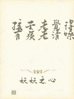 孩子老觉得嗓子有痰老清嗓怎么办