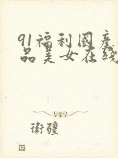 91福利国产极品美女在线观看