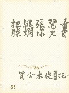 把腿张开看老子臊烂你免费