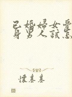 已婚妇女爱上单身男人该怎么办