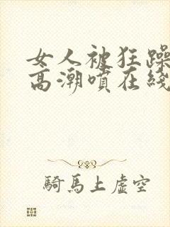 女人被狂躁c到高潮喷在线播放