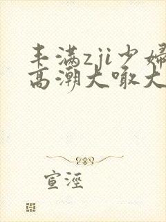 丰满zji少妇高潮大喊大叫