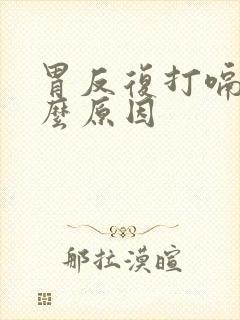 胃反复打嗝是什么原因