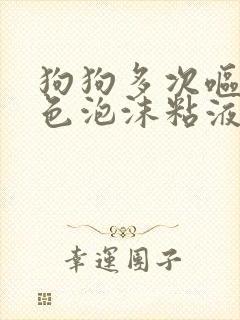 狗狗多次呕吐白色泡沫粘液