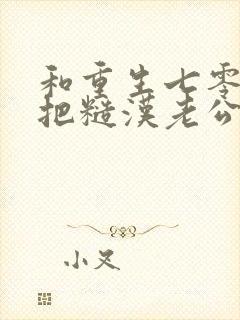 和重生七零,我把糙汉老公拿下了