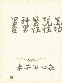 男科医院怎么检查男性性功能挂什么科