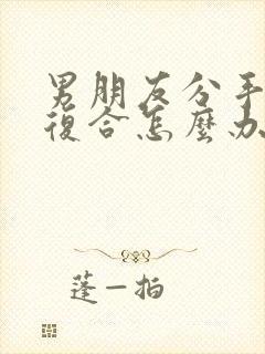 男朋友分手了想复合怎么办