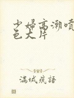 少妇高潮喷水黄色大片封面