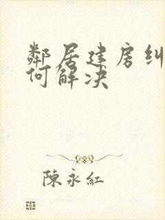 邻居建房纠纷如何解决