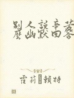 别人说辛苦了怎么幽默回答