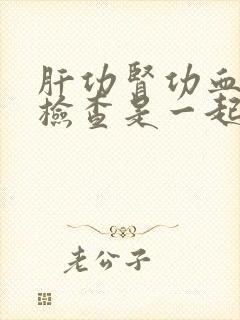 肝功肾功血常规检查是一起的吗