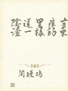 阴道里痒有豆腐渣一样的东西