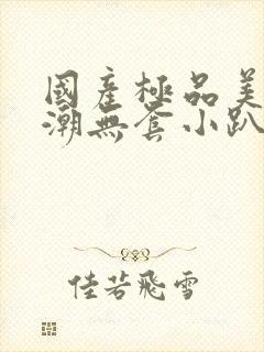 国产极品美女高潮无套小趴菜封面