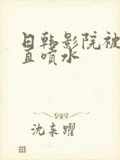 日韩影院被艹的直喷水