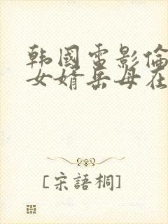 韩国电影伦理片女婿岳母在线播放