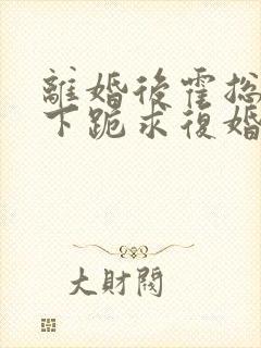 离婚后霍总夜夜下跪求复婚