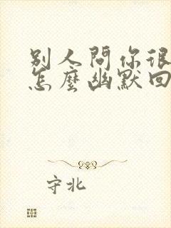 别人问你很忙吗怎么幽默回复