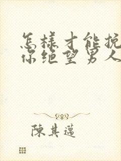 怎样才能挽回对你绝望男人的心