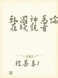 韩国神马伦理片在线观看