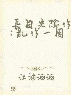 长日光阴作者 : 乱作一团