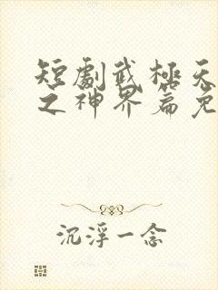 短剧武极天尊2之神界篇免费观看