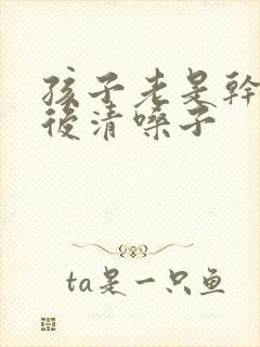 孩子老是干咳然后清嗓子