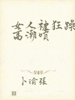 女人被狂躁c到高潮喷