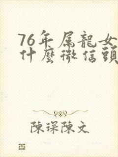 76年属龙女用什么微信头像好