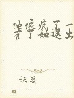 他像疯了一样占有了她退出