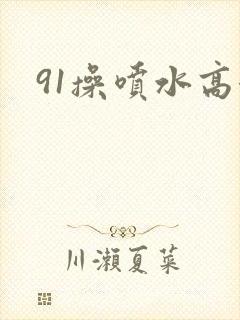 91操喷水高潮