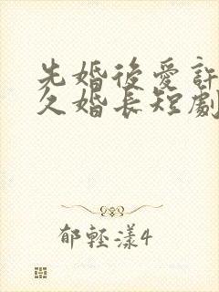 先婚后爱许你地久婚长短剧免费观看