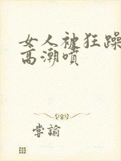 女人被狂躁c到高潮喷封面