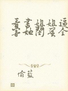 看书姐姐逼我祸害她闺蜜全文阅读