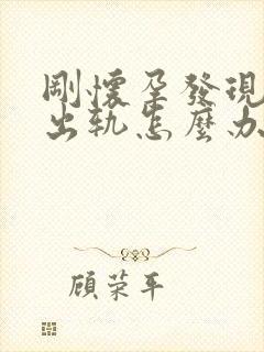 刚怀孕发现老公出轨怎么办