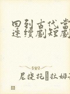 回到古代当天子连续剧短剧在线观看