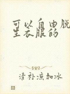 可以自由脱卸女生衣服的