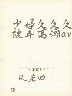 少妇久久久久久被弄高潮av