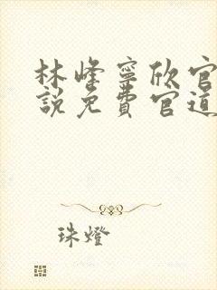 林峰宁欣官场小说免费官道之权势滔天