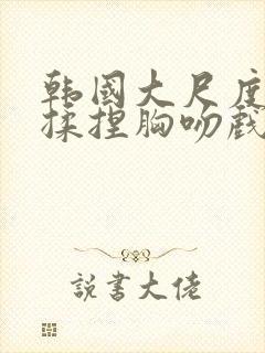 韩国大尺度床戏揉捏胸吻戏