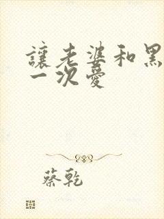 让老婆和黑人做一次爱