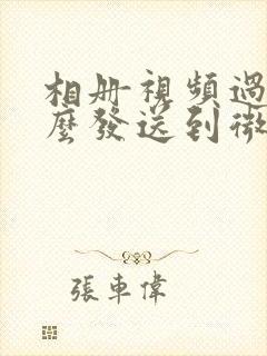 相册视频过大怎么发送到微信