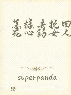 怎样去挽回对你死心的女人