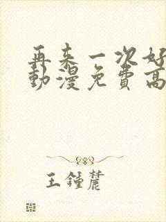 再来一次好不好动漫免费高清在线观看全集