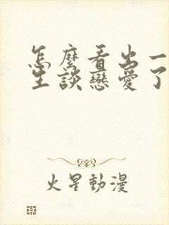 怎么看出一个女生谈恋爱了