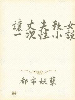 让丈夫教女儿第一次性小说