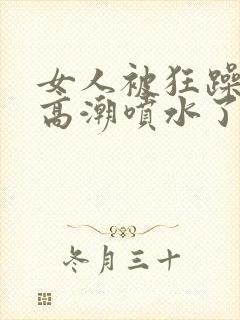 女人被狂躁c到高潮喷水了