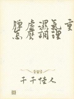 脾虚湿气重火旺怎么调理