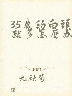 35岁的白头发就多怎么办啊