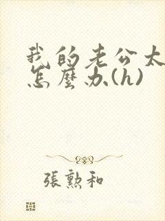 我的老公太猛了怎么办(h)