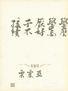 孩子厌学学习成绩不好怎么办